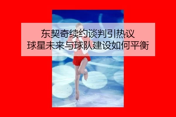 东契奇续约谈判引热议 球星未来与球队建设如何平衡