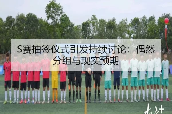S赛抽签仪式引发持续讨论:偶然分组与现实预期