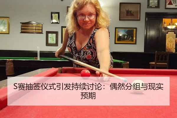 S赛抽签仪式引发持续讨论：偶然分组与现实预期