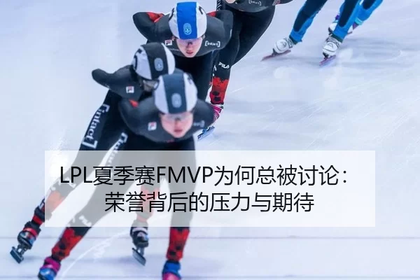 LPL夏季赛FMVP为何总被讨论：荣誉背后的压力与期待
