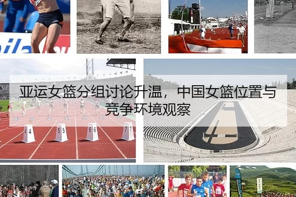 亚运女篮分组讨论升温,中国女篮位置与竞争环境观察