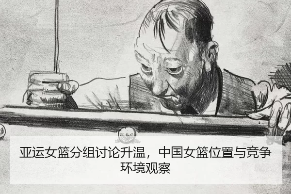 亚运女篮分组讨论升温,中国女篮位置与竞争环境观察